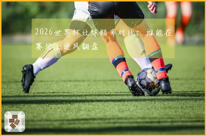 2026世界杯让球赔率对比：谁能在赛场上逆风翻盘