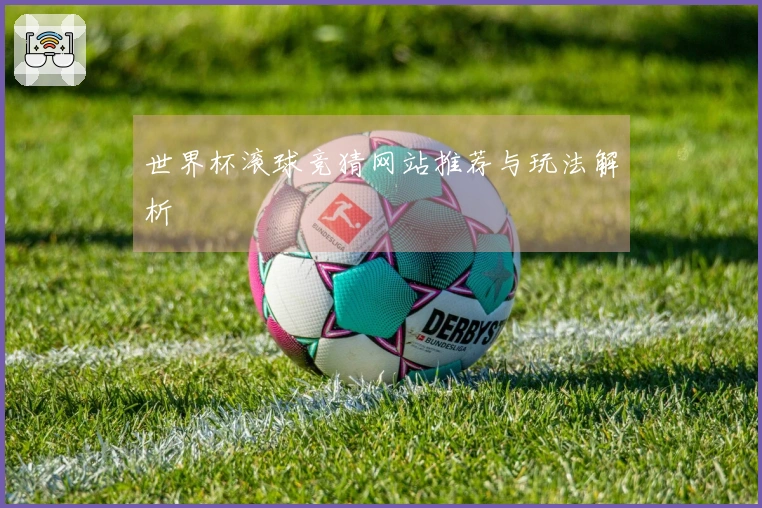 世界杯滚球竞猜网站推荐与玩法解析