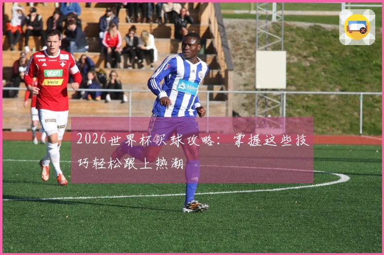2026世界杯买球攻略：掌握这些技巧轻松跟上热潮