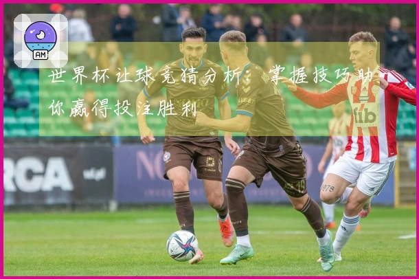世界杯让球竞猜分析：掌握技巧助你赢得投注胜利