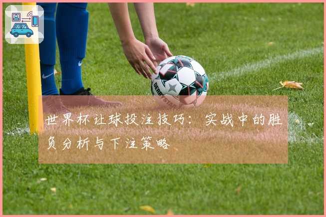 世界杯让球投注技巧：实战中的胜负分析与下注策略
