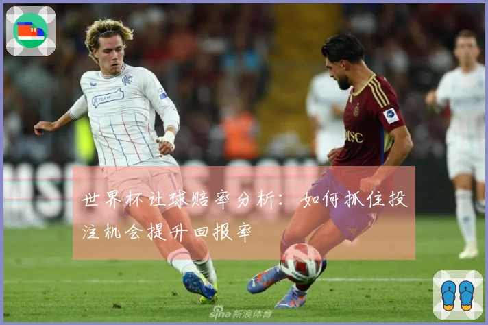 世界杯让球赔率分析：如何抓住投注机会提升回报率