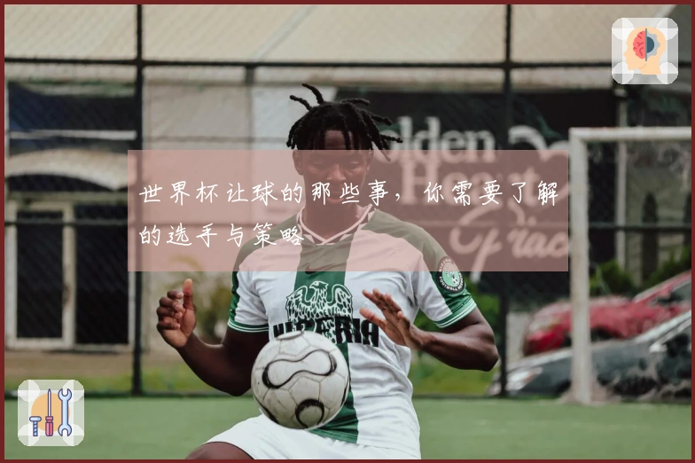 世界杯让球的那些事，你需要了解的选手与策略