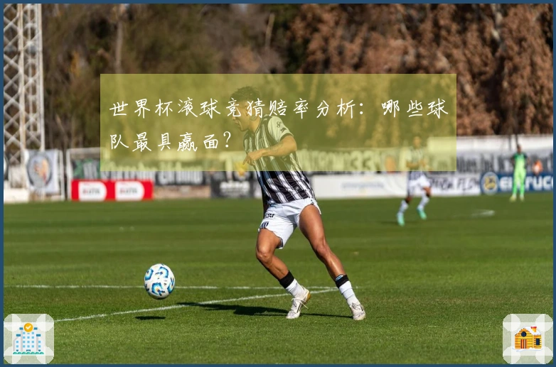 世界杯滚球竞猜赔率分析：哪些球队最具赢面？