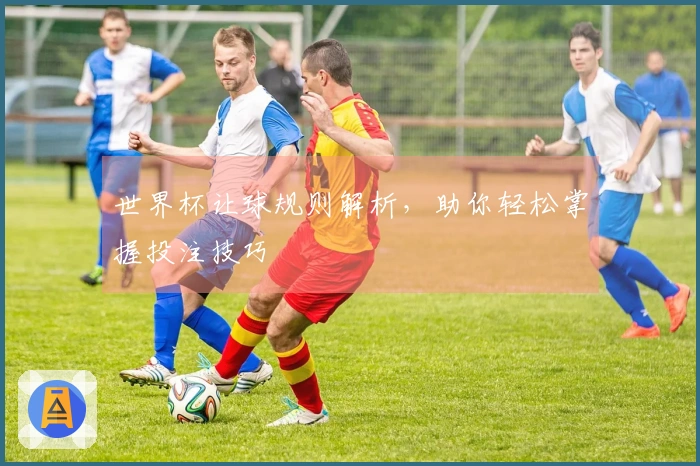 世界杯让球规则解析，助你轻松掌握投注技巧