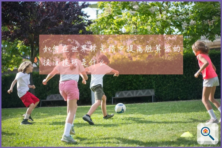 如何在世界杯竞猜中提高胜算你的投注技巧是什么
