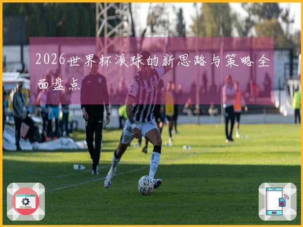 2026世界杯滚球的新思路与策略全面盘点