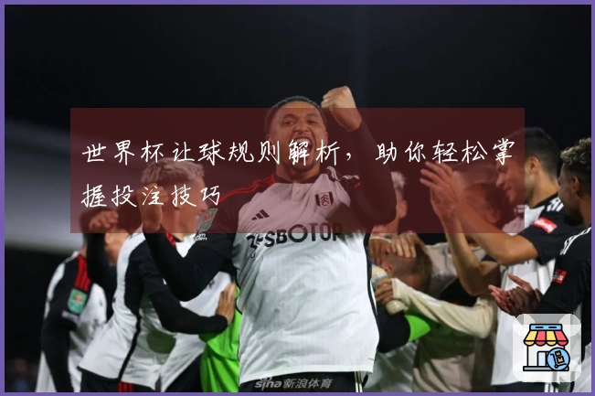 世界杯让球规则解析，助你轻松掌握投注技巧