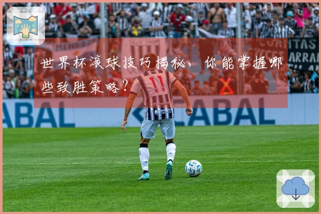 世界杯滚球技巧揭秘，你能掌握哪些致胜策略？