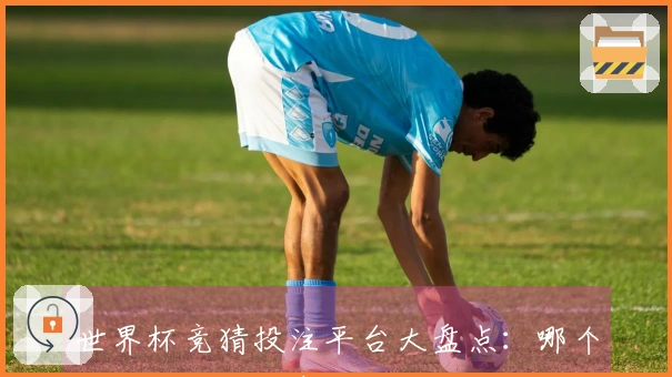 世界杯竞猜投注平台大盘点：哪个最值得信赖和参与