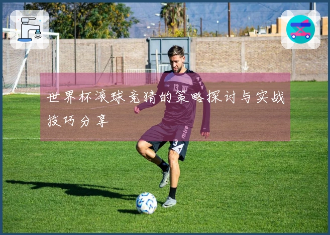 世界杯滚球竞猜的策略探讨与实战技巧分享