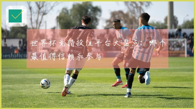 世界杯竞猜投注平台大盘点：哪个最值得信赖和参与