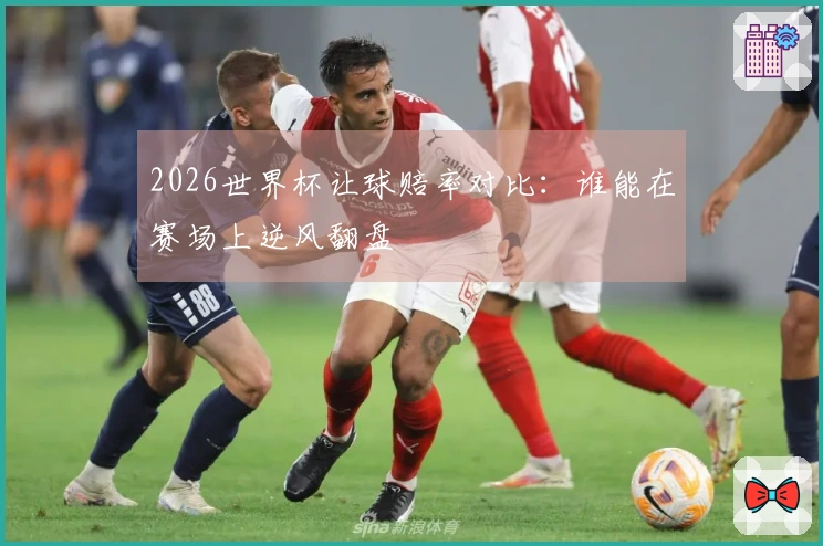 2026世界杯让球赔率对比：谁能在赛场上逆风翻盘