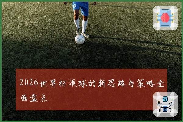 2026世界杯滚球的新思路与策略全面盘点