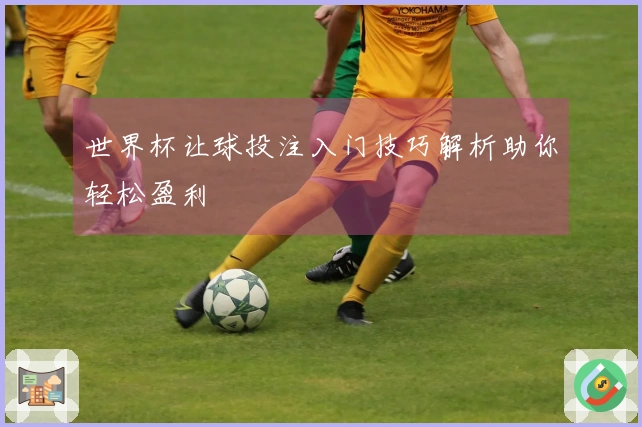 世界杯让球投注入门技巧解析助你轻松盈利